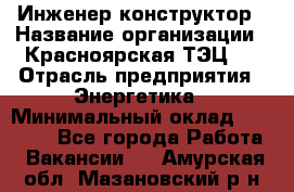 Инженер-конструктор › Название организации ­ Красноярская ТЭЦ-1 › Отрасль предприятия ­ Энергетика › Минимальный оклад ­ 34 000 - Все города Работа » Вакансии   . Амурская обл.,Мазановский р-н